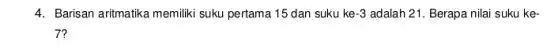 4. Barisan aritmatika memiliki suku pertama 15 dan suku ke -3 adalah 21. Berapa nilai suku ke .
7?