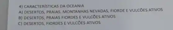 4) CAF ACTER(STICAS DA OCEANIA
A) DESERTOS , PRAIAS , MONTANHAS NEVADAS, FIORDE E VULCōES ATIVOS
B) DESERTOS , PRAIAS FIORDES E VULCōES ATIVOS
C) DESERTOS FIORDES E VULCõES ATIVOS