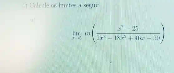 4) Calcule os limites a seguir
a)
lim _(xarrow 5)ln((x^2-25)/(2x^3)-18x^(2+46x-30))