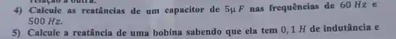 4) Calcule as reatâncias de um capacitor de 5mu F nas frequêneias de 60 Hze
500 Hz.
5) Calcule a reatância de uma bobina sabendo que ela tem 0,1 H de indutância e