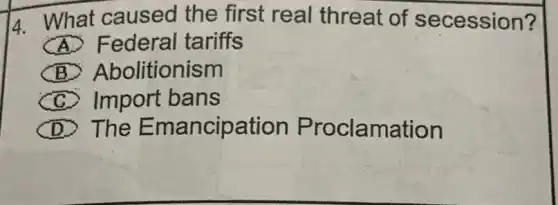 4. What caused the first real threat of secession?
__ Federal tariffs
__ Abolitionism
__ Import bans
D The Ema ncipation Proclamation