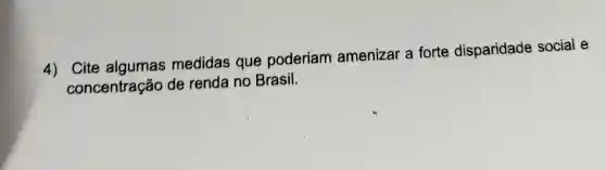 4) Cite algumas medidas que poderiam amenizar a forte disparidade social e
concentração de renda no Brasil.