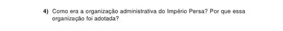 4) Como era a organização administrativa do Império Persa? Por que essa
organização foi adotada?