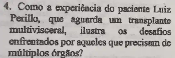 4. Como a experiência do paciente Luiz
Perillo , que aguarda . um transplante
multivisceral , ilustra os
enfrentados por aqueles que precisam de
multiplos órgãos?