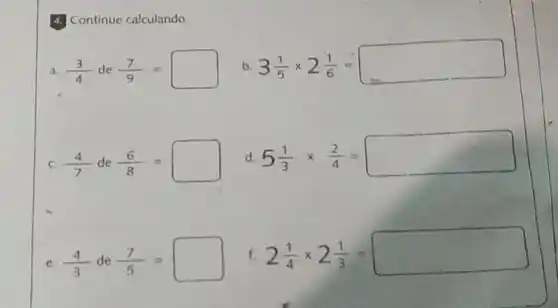 4. Continue calculando.
a (3)/(4)de-(7)/(9)= b 3(1)/(5)times 2(1)/(6)=
C. (4)/(7)de(6)/(8)= d 5(1)/(3)times (2)/(4)=
e (4)/(3)de(7)/(5)=
f 2(1)/(4)times 2(1)/(3)=