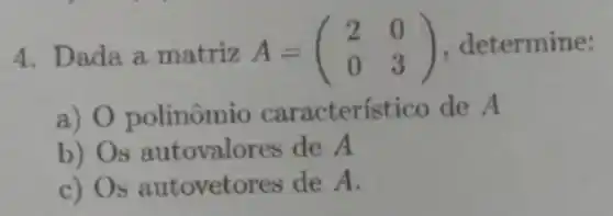 4. Dada a matriz A=(} 2&0 0&3 ) termine:
a) 0 polinômi o característico de A
b) Os autovalo es de A
c) Os autoveto res de A.