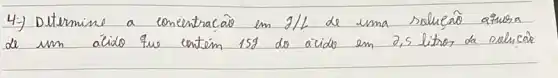 4.) Determine a concentracão em 2 / L de uma solução aímera de um acide que entém 159 do acide em 2,5 litros da solucão