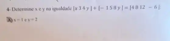 4- Determine x e y na igualdade [x34y]+[-158y]=[4812-6]
x x=1ey=2