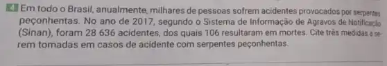 4 Em todo o Brasil , anualmente milhares de pessoas sofrem acidentes provocados por serpentes
peçonhentas. No ano de 2017 , segundo o Sistema de Informação de Agravos de Notificação
(Sinan), foram 28636 acidentes, dos quais 106 resultaram em mortes. Cite três medidas a se
rem tomadas em casos de acidente com serpentes peçonhentas.