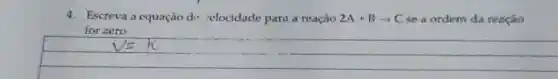 4. Escreva a equação d.relocidade para a reação 2A+Barrow C se a ordem da reação
for zero.