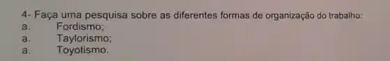 4- Faça uma pesquisa sobre as diferentes formas de organização do trabalho:
a.	Fordismo;
a.	T aylorismo;
a.	Toyotismo.