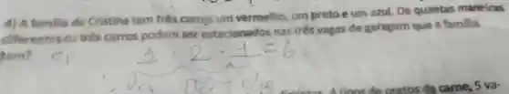 4) A famflia de Cristina tem tres carros um vermelho um preto e um azul De quantas manelras
diferentes os tres carros podem ser estacionados nas tres vagas de garagem que a familia
tem?