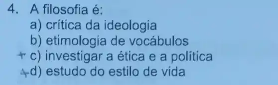 4. A filosofia é:
a) crítica da ideologia
b) etimologia de vocábulos
c) investigar a ética e a politica
4) estudo do estilo de vida