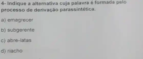 4- Indique a alternativa cuja palavra é formada pelo
processo de derivação parassintética.
a) emagrecer
b) subgerente
c) abre-latas
d) riacho