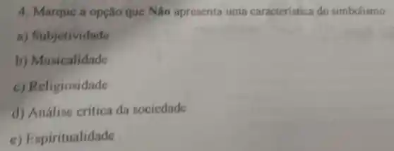 4. Marque a opção que Não apresenta uma caracteristica do simbolismo.
a)Subjetividade
b)Musicalidade
c)Religiosidade
d)Analise critica da sociedade
c)Espiritualidade