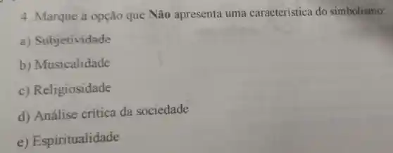 4. Marque a opção que Não apresenta uma característica do simbolismo:
a)Subjetividade
b)Musicalidade
C)Religiosidade
d)Analise critica da sociedade
e) Esp iritualidade