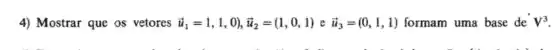 4) Mostrar que os vetores overrightarrow (u_(1))=1,1,0),overrightarrow (u)_(2)=(1,0,1) e overrightarrow (u)_(3)=(0,1,1) formam uma base de V^3