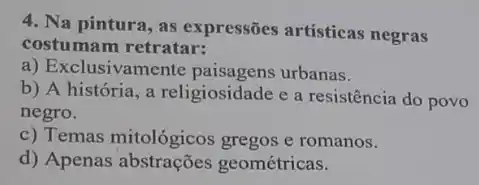 4. Na pintura, as expressões artísticas negras
costumam retratar:
a) Exclusivamente urbanas.
b) A história, a religiosidade e a resistência do povo
negro.
c) Temas mitológicos gregos e romanos.
d) Apenas geométricas.