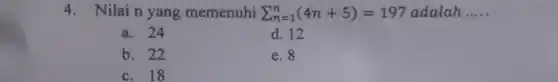 4. Nilain yang memenuhi sum _(n=1)^n(4n+5)=197 adalah __
a. 24
d. 12
b. 22
e. 8
c. 18