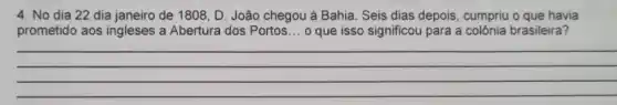 4. No dia 22 dia janeiro de 1808 , D. João chegou à Bahia. Seis dias depois , cumpriu o que havia
prometido aos ingleses a Abertura dos Portos __ o que isso significou para a colônia brasileira?
__