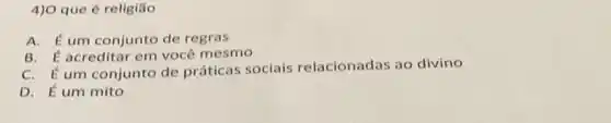 4) O que é religião
A. E um conjunto de regras
B. E acreditar em você mesmo
C. E um conjunto de práticas sociais relacionadas ao divino
D. E um mito