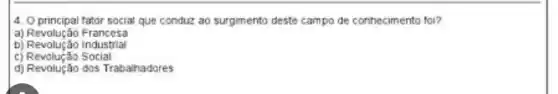 4. Oprincipal fator social que conduz ao surgimento deste campo de conhecimento foi?
a)Revolução Francesa
b) Revolução Industrial
c Revolução Social
d) Revolução dos Trabahadores