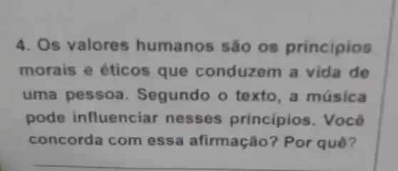 4. Os valores humano s são 0s principios
morais e éticos que conduzem a vida de
uma egundo o texto,a música
pode infl uenciar nes se s princípic s. Você
concorda com ess a afirmação ? Por quê?