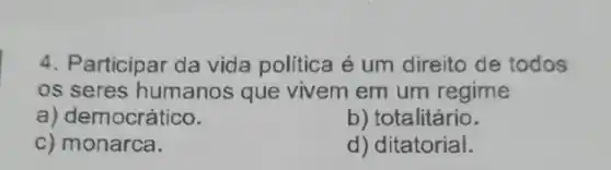 4. Participar da vida politica é um direito de todos
os seres humanos que vivem em um regime
a) democrático.
b) totalitário.
c) monarca.
d) ditatorial.