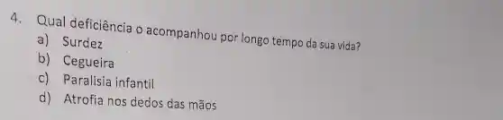 4. Qual deficiência o acompanhou porlongo tempo da sua vida?
a) Surdez
b)Cegueira
c) Paralisia infantil
d) Atrofia nos dedos das mãos