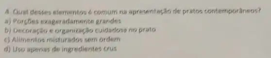 4. Qual desses e comum na apresentação de pratos contemporâneos?
a) Porcoes exageradamente grandes
b) Decoração s cuidadosa no prato
c) Alimentos misturados sem ordern
d) Uso apenas de ingredientes crus