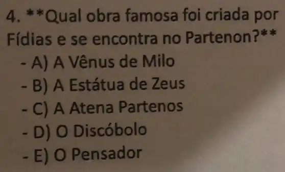 4. *Qual obra famosa foi criada por
Fídias e se encontra no Partenon I like she
- A) A Vênus de Milo
B) A Estátua de Zeus
- C) A Atena Partenos
- D) 0 Discóbolo
-E) 0 Pensador