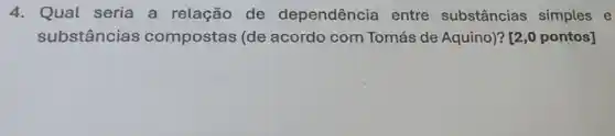 4. Qual seria a relação de dependência entre substâncias simples e
substâncias compostas (de acordo com Tomás de Aquino)? [2,0 pontos]