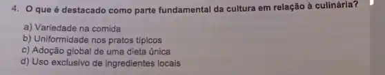 4. Que é destacado como parte fundamental da cultura em relação à culinária?
a) Variedade na comida
b) Uniformidade nos pratos típicos
c) Adoção global de uma dieta única
d) Uso exclusivo de ingredientes locais