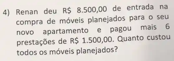 4) Renan deu R 8.500,00
de entrada na
compra de móveis planejados para 0 seu
novo aparta mento e pagou mais 6
prestações de R 1.500,00 Quanto custou
todos os moveis planejados?