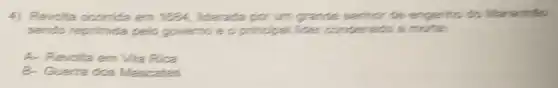 4) Revolta em 1884, liderada por um grande sentor de engentic do Maranhas
sendo reprimida pelo governo e o principal lider condenado a
A- Revolta em Vila Rica
B- Guerra dos Mascates