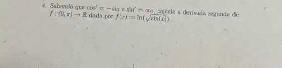 4. Sabendo que cos'=-sinesin'=cos calcule a derivada segunda de
f:(0,pi )arrow R dada por f(x):=ln(sqrt (sin(x)))