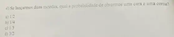 4) Se lançarmos duas moedas, qual a probabilidade de obtermos uma cara e uma coroa?
a) 1/2
b) 1/4
c) 1/3
d) 3/2