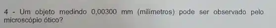 4 - Um objeto medindo 0 ,00300 mm (milímetros)pode ser observado pelo
microscópio ótico?