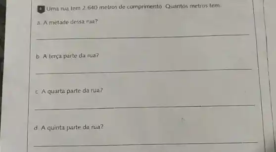 4. Uma rua tem 2.640 metros de comprimento Quantos metros tem:
a. A metade dessa rua?
__
b. A terça parte da rua?
__
c. A quarta parte da rua?
__
d. A quinta parte da rua?
__