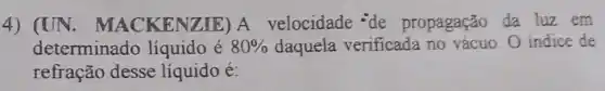 4) (UN. MACKEN (IE) A velocidade 'de propagação da lưz em
determinado liquido é 80%  daquela verificada no vácuo. O indice de
refração desse líquido é: