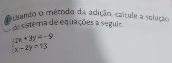 (4) Usando o método coesdição, calcule a solução
do sistema de equações a seguir.
 ) 2x+3y=-9 x-2y=13