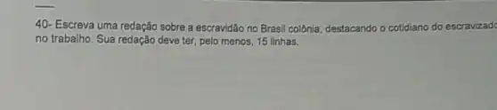 40- Escreva uma redação sobre a escravidão no Brasil colônia, destacando o cotidiano do escravizad
no trabalho. Sua redação deve ter, pelo menos 15 linhas.