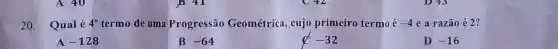 A 40
20. Qual é 4^0 termo de uma Progressão Geométrica , cujo primeiro termo é -4 e a razão é 2?
A -128
B -64
-32
D -16
1841