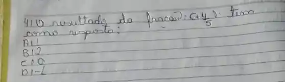 410 rusultado da fracow: (+(4)/(5)) . tem coms respursta:
A11
B12
C 10
D 1-1