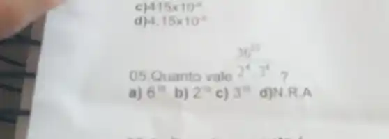 415times 10^-6
4.15times 10^-6
05.Quanto vale
(36^10)/(2^4)cdot 3^(4)
a) 6^16 b) 2^16 c) 3^16 d)N.R.A