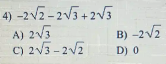 4)
-2sqrt (2)-2sqrt (3)+2sqrt (3)
A) 2sqrt (3)
B)
-2sqrt (2)
2sqrt (3)-2sqrt (2)
D) 0