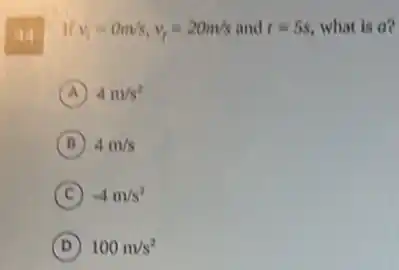 44
. If v_(i)=0m/s,v_(f)=20m/s and t=5s. what is o?
A 4m/s^2
B 4m/s
C -4m/s^2
D 100m/s^2