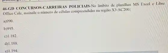 46-GD CONCURSOS-C ARREIRAS POLICIAIS-No âmbito de planilhas MS Excel e Libre
Office Calc assinale o número de células compreendidas na região
X3:AC200
a) 990
b)995
c)1.182.
d)1.188
e)1.194