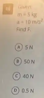 46
Give n:
m=5kg
a=10m/s^2
Find F.
A 5N
B SON
C 40 N
D 0.5 N