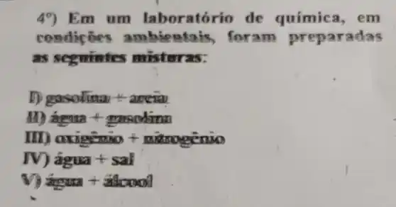 49) Em um laboratório de química, em
condicôes ambienta is, foram pr eparadas
as misturas:
E gasolina+areia
an frggua + grasodirma
m oxigemio + mixtrogênio
rv hat (a)gua+sal
água + ǎlcool